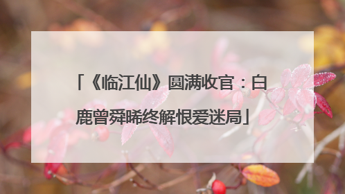 《临江仙》圆满收官：白鹿曾舜晞终解恨爱迷局