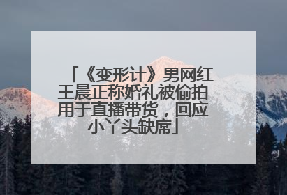 《变形计》男网红王晨正称婚礼被偷拍用于直播带货，回应小丫头缺席