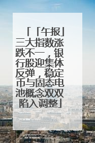 「午报」三大指数涨跌不一，银行股迎集体反弹，稳定币与固态电池概念双双陷入调整