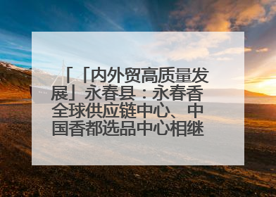 「内外贸高质量发展」永春县：永春香全球供应链中心、中国香都选品中心相继运营——一根香“点燃”百亿产业