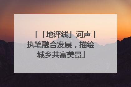 「地评线」河声丨执笔融合发展，描绘城乡共富美景