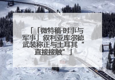 「微特稿·时事与军事」叙利亚库尔德武装称正与土耳其“直接接触”