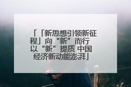 「新思想引领新征程」向“新”而行 以“新”提质 中国经济新动能澎湃