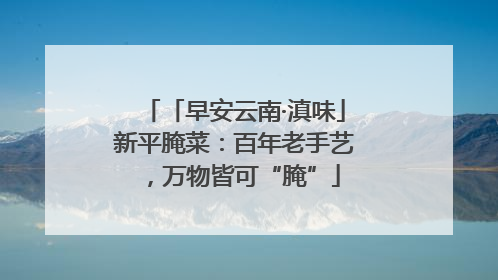 「早安云南·滇味」新平腌菜：百年老手艺，万物皆可“腌”