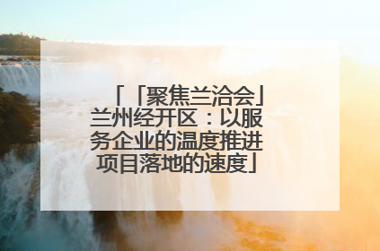 「聚焦兰洽会」兰州经开区：以服务企业的温度推进项目落地的速度