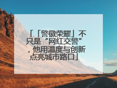 「警徽荣耀」不只是“网红交警”，他用温度与创新点亮城市路口