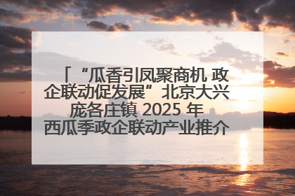 “瓜香引凤聚商机 政企联动促发展”北京大兴庞各庄镇 2025 年西瓜季政企联动产业推介活动圆满举行