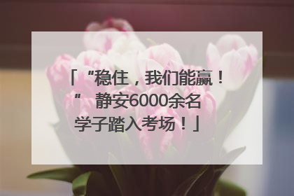 “稳住，我们能赢！” 静安6000余名学子踏入考场！