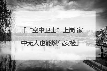 “空中卫士”上岗 家中无人也能燃气安检