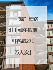 “粽”情洛阳丨端午假期引客超271万人次