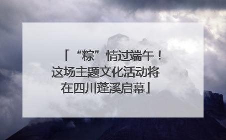 “粽”情过端午！这场主题文化活动将在四川蓬溪启幕