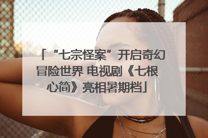 “七宗怪案”开启奇幻冒险世界 电视剧《七根心简》亮相暑期档