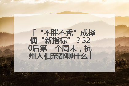 “不胖不秃”成择偶“新指标”？520后第一个周末，杭州人相亲都聊什么