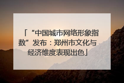 “中国城市网络形象指数”发布：郑州市文化与经济维度表现出色