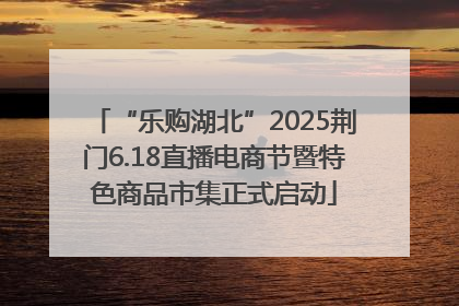 “乐购湖北”2025荆门6.18直播电商节暨特色商品市集正式启动