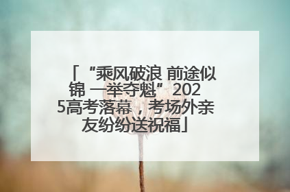 “乘风破浪 前途似锦 一举夺魁”2025高考落幕，考场外亲友纷纷送祝福