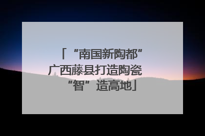 “南国新陶都”广西藤县打造陶瓷“智”造高地