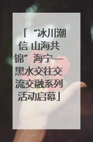 “冰川潮信 山海共锦”海宁—黑水交往交流交融系列活动启幕