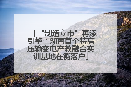 “制造立市”再添引擎：湖南首个特高压输变电产教融合实训基地在衡落户