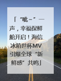 “呲～”一声，幸福保鲜舱开启！海信冰箱世杯MV引爆全球“新鲜感”共鸣