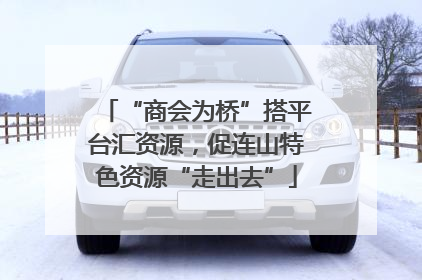 “商会为桥”搭平台汇资源，促连山特色资源“走出去”