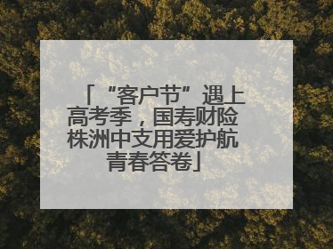 “客户节”遇上高考季，国寿财险株洲中支用爱护航青春答卷