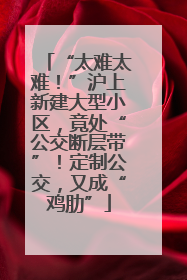 “太难太难！”沪上新建大型小区，竟处“公交断层带”！定制公交，又成“鸡肋”