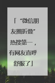 “微信朋友圈折叠”热搜第一，有网友直呼舒服了