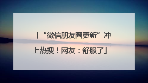 “微信朋友圈更新”冲上热搜！网友：舒服了