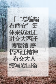 “总编辑看西安”集体采访团走进交大西迁博物馆 感悟西迁精神 看交大人续写爱国奋斗新篇章