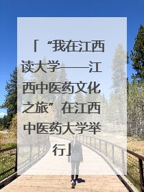 “我在江西读大学——江西中医药文化之旅”在江西中医药大学举行