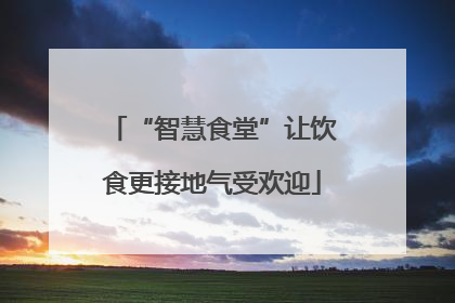 “智慧食堂”让饮食更接地气受欢迎