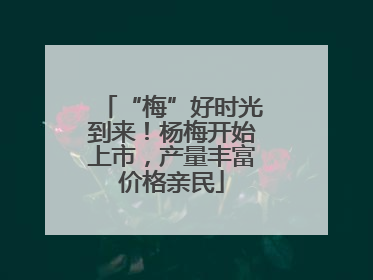 “梅”好时光到来！杨梅开始上市，产量丰富价格亲民