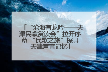 “沧海有龙吟——天津民歌赏读会”拉开序幕 “民歌之旅”探寻天津声音记忆