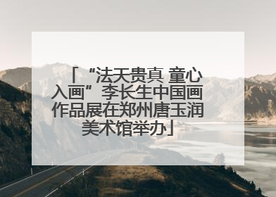 “法天贵真 童心入画”李长生中国画作品展在郑州唐玉润美术馆举办
