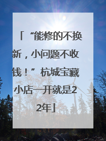 “能修的不换新，小问题不收钱！”杭城宝藏小店一开就是22年