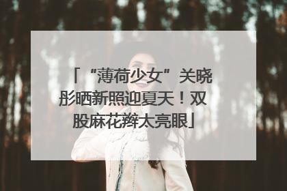 “薄荷少女”关晓彤晒新照迎夏天！双股麻花辫太亮眼