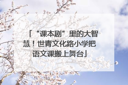 “课本剧”里的大智慧！世青文化路小学把语文课搬上舞台