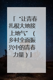 “让青春扎根大地接上地气”（乡村全面振兴中的青春力量）