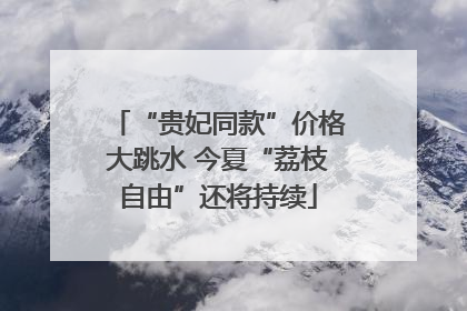 “贵妃同款”价格大跳水 今夏“荔枝自由”还将持续