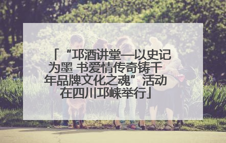 “邛酒讲堂—以史记为墨 书爱情传奇铸千年品牌文化之魂”活动在四川邛崃举行