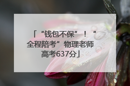 “钱包不保”！“全程陪考”物理老师高考637分