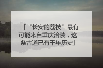 “长安的荔枝”最有可能来自重庆涪陵，这条古道已有千年历史