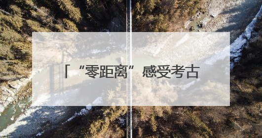 “零距离”感受考古魅力，浙些场馆让你与历史“亲密接触”
