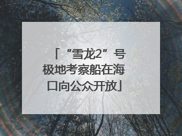 “雪龙2”号极地考察船在海口向公众开放