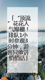 “顶流”花花人气爆棚！排队1小时参观3分钟，游客只敢讲悄悄话