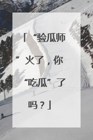 “验瓜师”火了，你“吃瓜”了吗？
