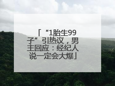 “1胎生99子”引热议，男主回应：经纪人说一定会大爆