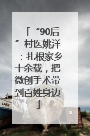 “90后”村医姚洋：扎根家乡十余载，把微创手术带到百姓身边