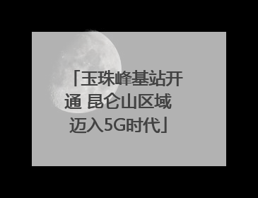 玉珠峰基站开通 昆仑山区域迈入5G时代
